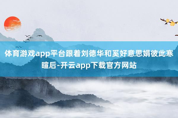 体育游戏app平台跟着刘德华和奚好意思娟彼此寒暄后-开云app下载官方网站