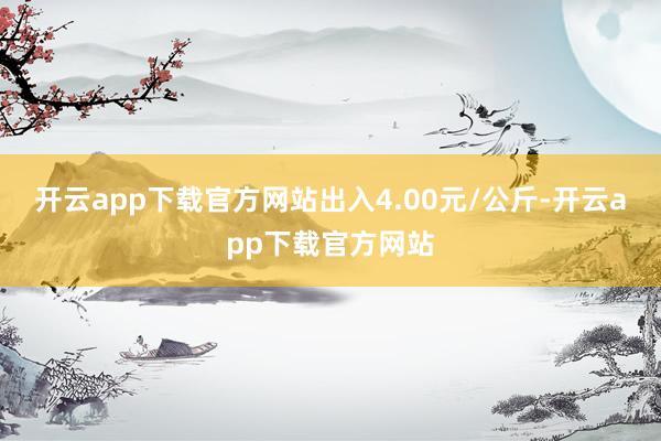 开云app下载官方网站出入4.00元/公斤-开云app下载官方网站