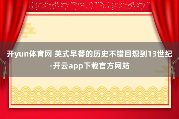 开yun体育网 英式早餐的历史不错回想到13世纪-开云app下载官方网站