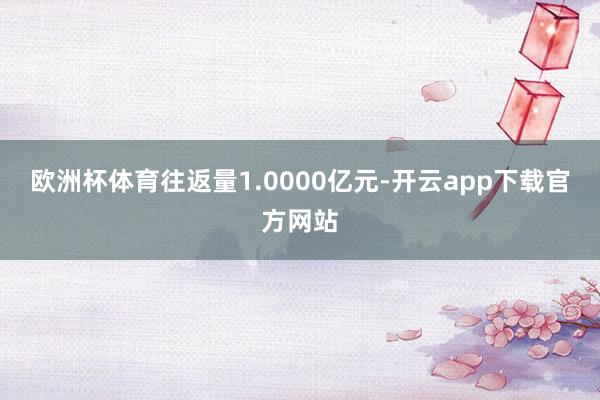 欧洲杯体育往返量1.0000亿元-开云app下载官方网站