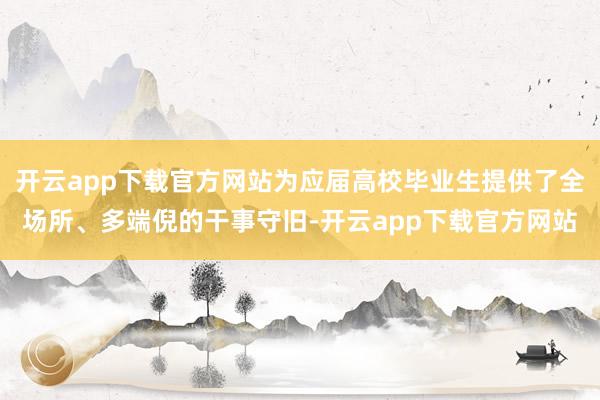 开云app下载官方网站为应届高校毕业生提供了全场所、多端倪的干事守旧-开云app下载官方网站