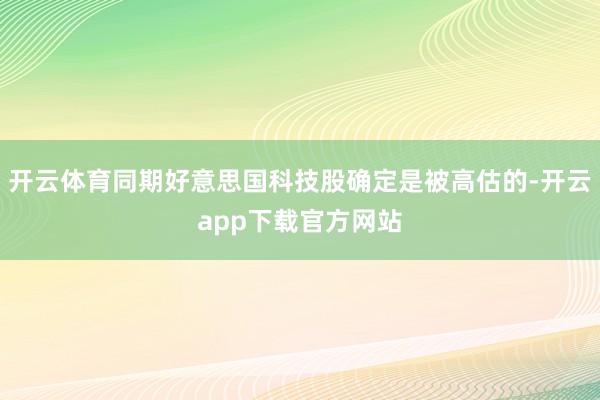 开云体育同期好意思国科技股确定是被高估的-开云app下载官方网站