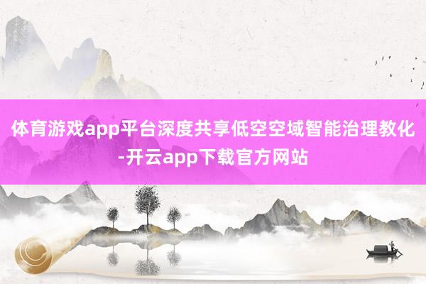 体育游戏app平台深度共享低空空域智能治理教化-开云app下载官方网站