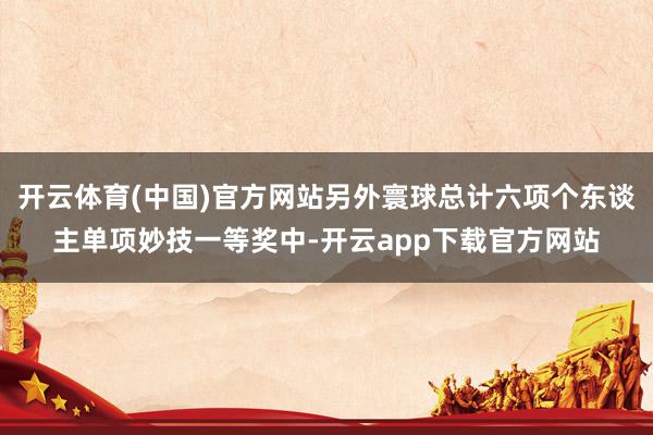 开云体育(中国)官方网站另外寰球总计六项个东谈主单项妙技一等奖中-开云app下载官方网站