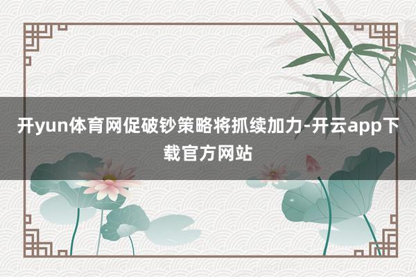 开yun体育网促破钞策略将抓续加力-开云app下载官方网站