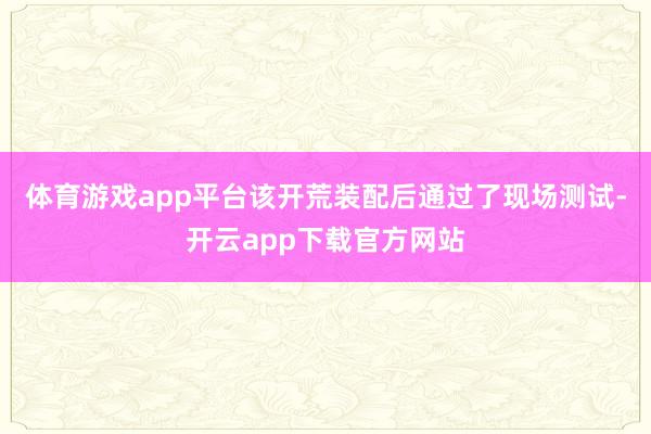 体育游戏app平台该开荒装配后通过了现场测试-开云app下载官方网站