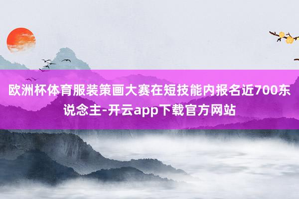 欧洲杯体育服装策画大赛在短技能内报名近700东说念主-开云app下载官方网站