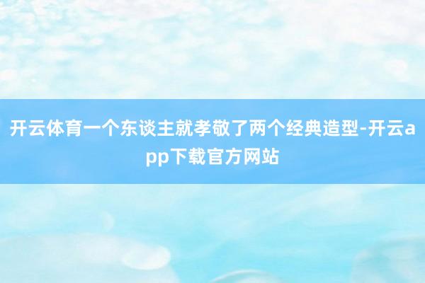 开云体育一个东谈主就孝敬了两个经典造型-开云app下载官方网站