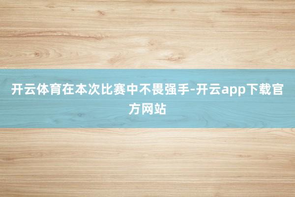 开云体育在本次比赛中不畏强手-开云app下载官方网站