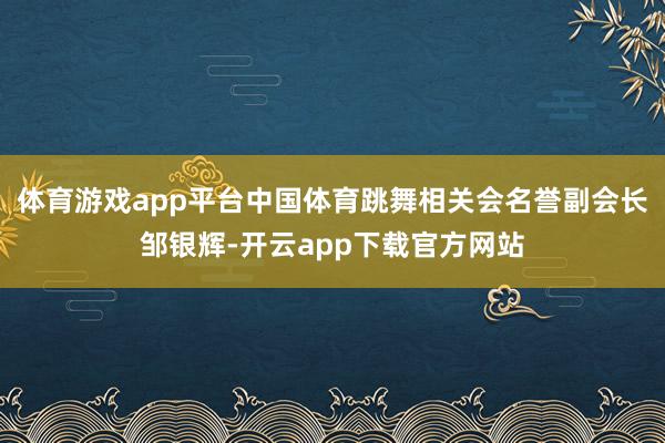 体育游戏app平台中国体育跳舞相关会名誉副会长邹银辉-开云app下载官方网站