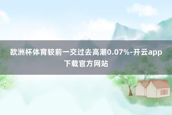 欧洲杯体育较前一交过去高潮0.07%-开云app下载官方网站