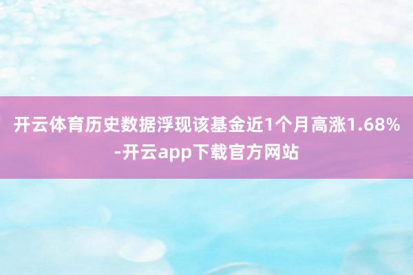 开云体育历史数据浮现该基金近1个月高涨1.68%-开云app下载官方网站