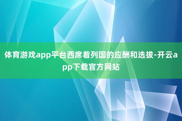 体育游戏app平台西席着列国的应酬和选拔-开云app下载官方网站