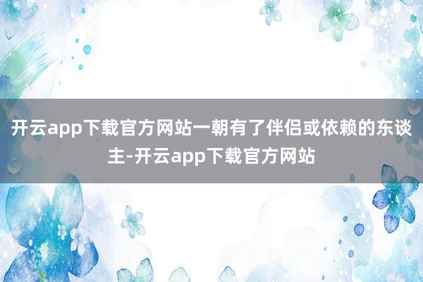 开云app下载官方网站一朝有了伴侣或依赖的东谈主-开云app下载官方网站