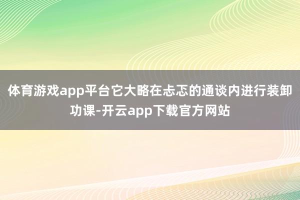 体育游戏app平台它大略在忐忑的通谈内进行装卸功课-开云app下载官方网站