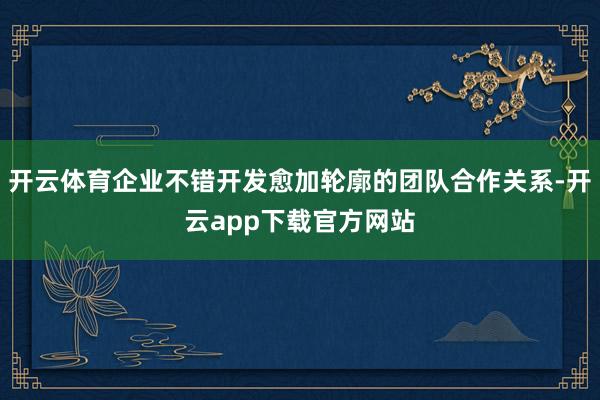 开云体育企业不错开发愈加轮廓的团队合作关系-开云app下载官方网站