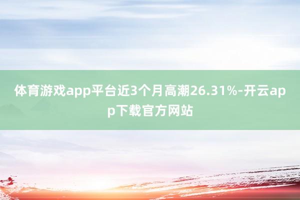 体育游戏app平台近3个月高潮26.31%-开云app下载官方网站