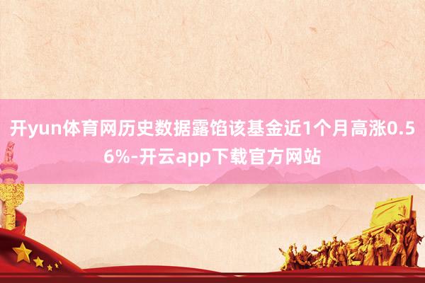 开yun体育网历史数据露馅该基金近1个月高涨0.56%-开云app下载官方网站