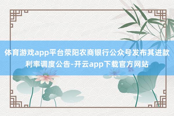 体育游戏app平台荥阳农商银行公众号发布其进款利率调度公告-开云app下载官方网站