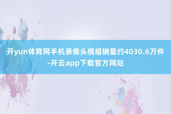 开yun体育网手机录像头模组销量约4030.6万件-开云app下载官方网站