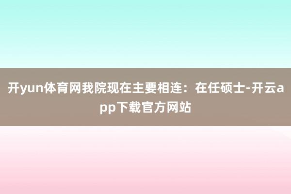 开yun体育网我院现在主要相连：在任硕士-开云app下载官方网站