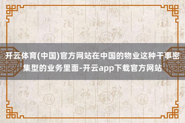 开云体育(中国)官方网站在中国的物业这种干事密集型的业务里面-开云app下载官方网站