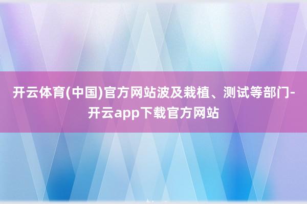 开云体育(中国)官方网站波及栽植、测试等部门-开云app下载官方网站