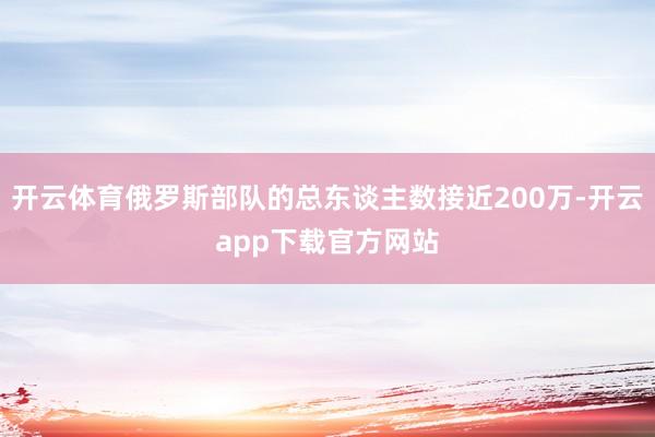 开云体育俄罗斯部队的总东谈主数接近200万-开云app下载官方网站