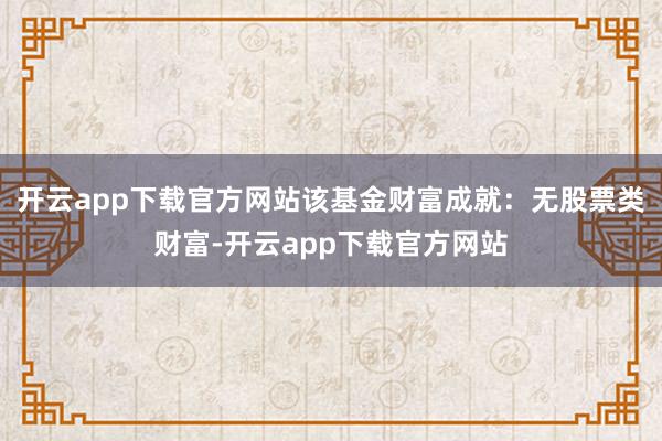 开云app下载官方网站该基金财富成就：无股票类财富-开云app下载官方网站