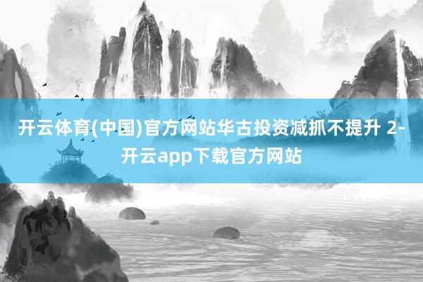 开云体育(中国)官方网站华古投资减抓不提升 2-开云app下载官方网站