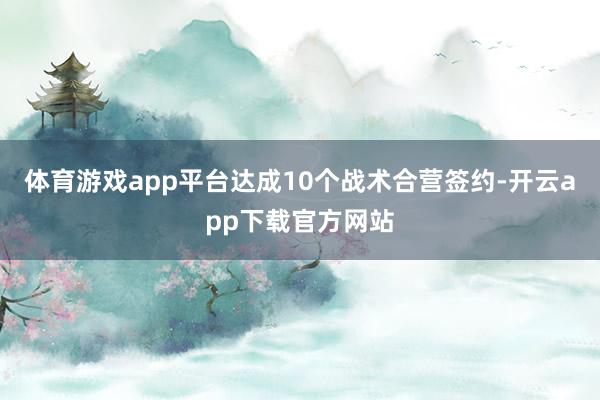 体育游戏app平台达成10个战术合营签约-开云app下载官方网站