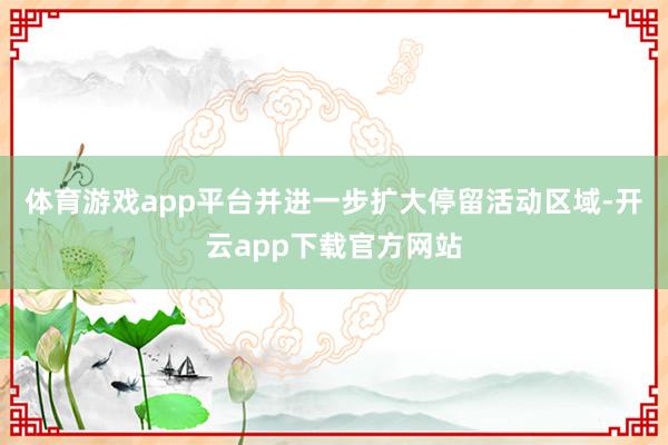 体育游戏app平台并进一步扩大停留活动区域-开云app下载官方网站