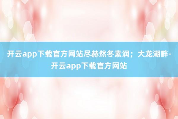 开云app下载官方网站尽赫然冬素润；大龙湖畔-开云app下载官方网站