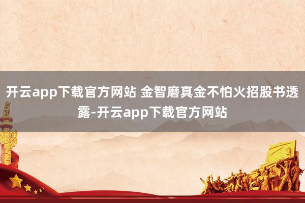 开云app下载官方网站 金智磨真金不怕火招股书透露-开云app下载官方网站