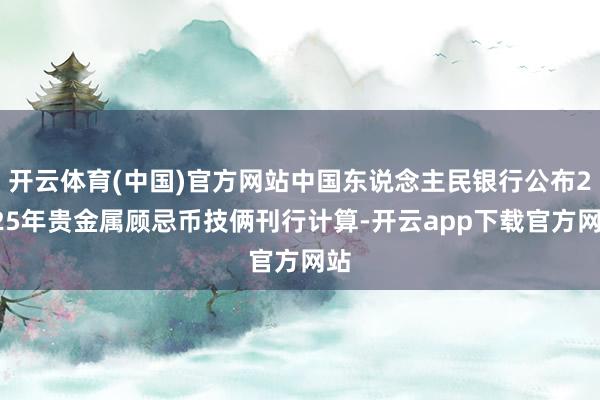 开云体育(中国)官方网站中国东说念主民银行公布2025年贵金属顾忌币技俩刊行计算-开云app下载官方网站