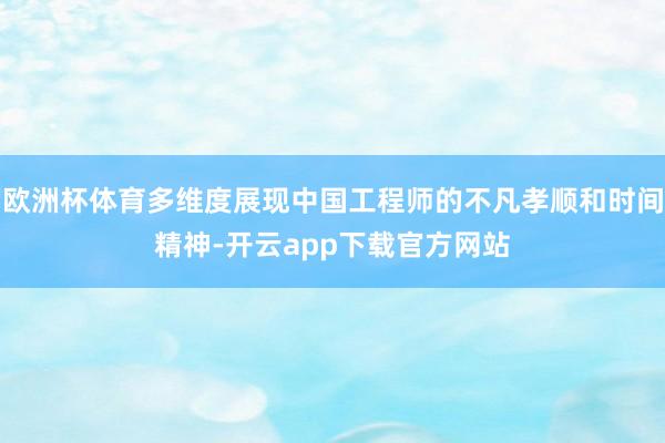 欧洲杯体育多维度展现中国工程师的不凡孝顺和时间精神-开云app下载官方网站