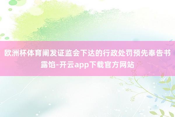 欧洲杯体育　　阐发证监会下达的行政处罚预先奉告书露馅-开云app下载官方网站