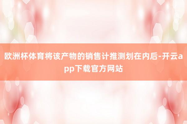 欧洲杯体育将该产物的销售计推测划在内后-开云app下载官方网站