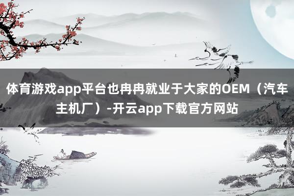 体育游戏app平台也冉冉就业于大家的OEM（汽车主机厂）-开云app下载官方网站