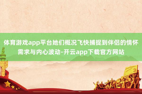 体育游戏app平台她们概况飞快捕捉到伴侣的情怀需求与内心波动-开云app下载官方网站