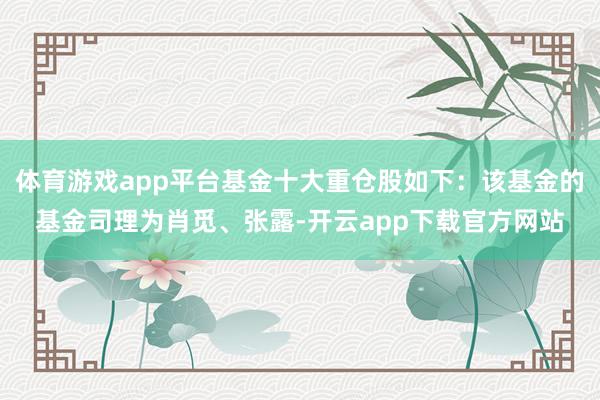 体育游戏app平台基金十大重仓股如下：该基金的基金司理为肖觅、张露-开云app下载官方网站