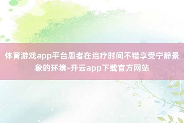 体育游戏app平台患者在治疗时间不错享受宁静景象的环境-开云app下载官方网站