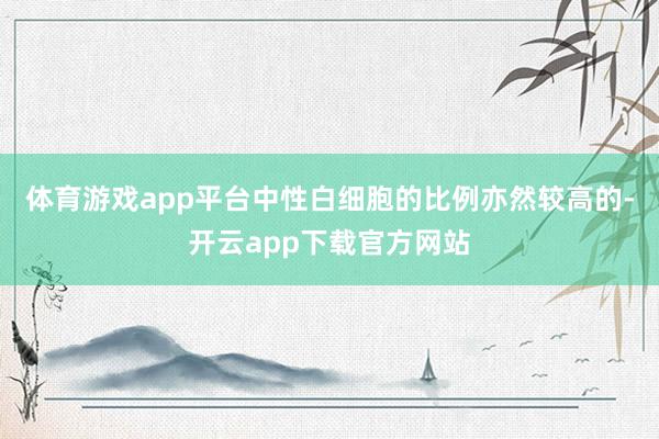 体育游戏app平台中性白细胞的比例亦然较高的-开云app下载官方网站