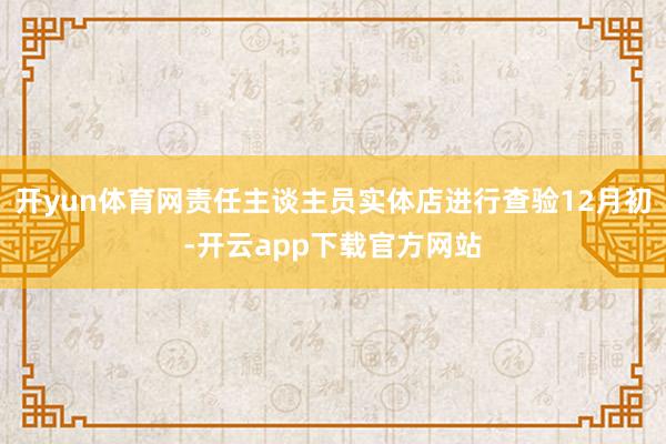 开yun体育网责任主谈主员实体店进行查验12月初-开云app下载官方网站