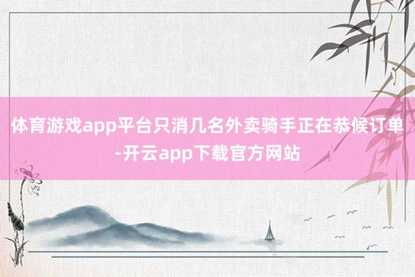 体育游戏app平台只消几名外卖骑手正在恭候订单-开云app下载官方网站