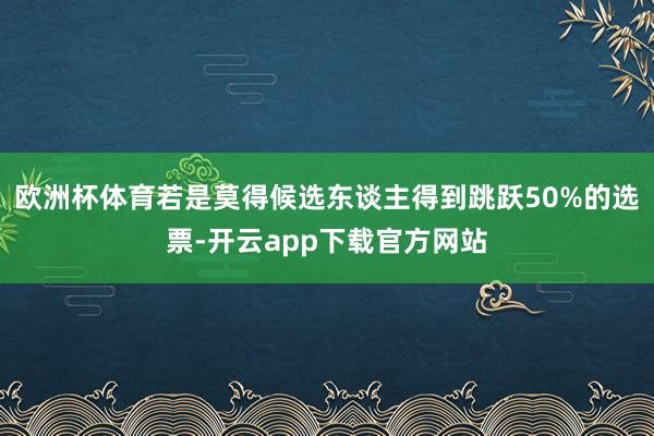 欧洲杯体育若是莫得候选东谈主得到跳跃50%的选票-开云app下载官方网站