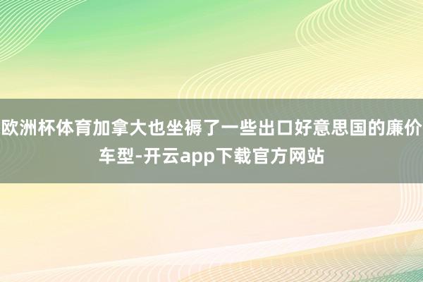 欧洲杯体育加拿大也坐褥了一些出口好意思国的廉价车型-开云app下载官方网站