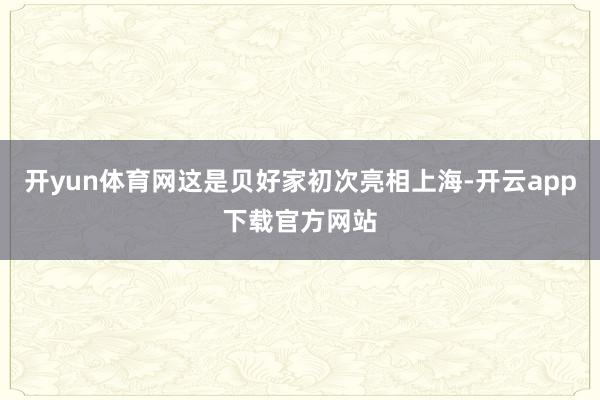 开yun体育网这是贝好家初次亮相上海-开云app下载官方网站