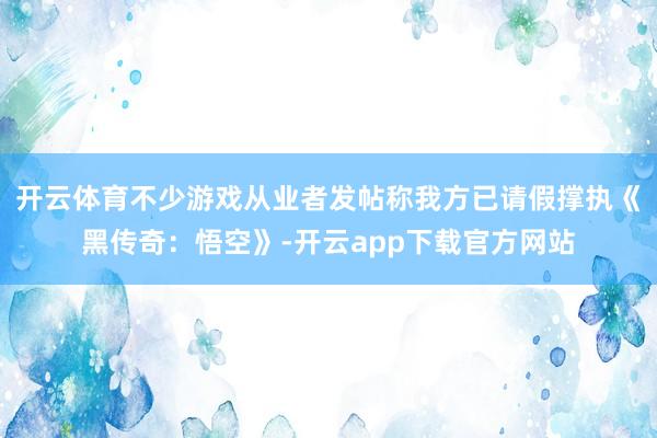 开云体育不少游戏从业者发帖称我方已请假撑执《黑传奇：悟空》-开云app下载官方网站