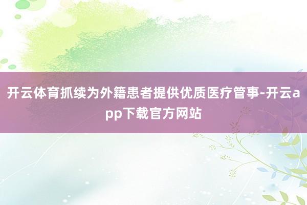 开云体育抓续为外籍患者提供优质医疗管事-开云app下载官方网站